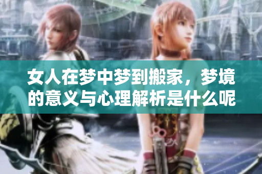 女人在梦中梦到搬家，梦境的意义与心理解析是什么呢