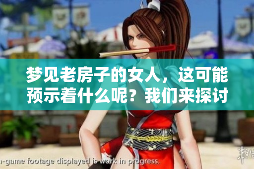 梦见老房子的女人，这可能预示着什么呢？我们来探讨一下这个现象。