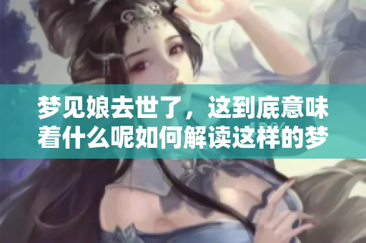 梦见娘去世了，这到底意味着什么呢如何解读这样的梦境