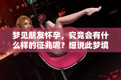 梦见朋友怀孕，究竟会有什么样的征兆呢？细说此梦境的深层含义！