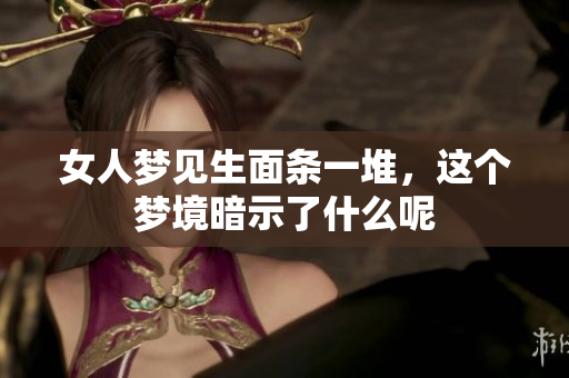 女人梦见生面条一堆，这个梦境暗示了什么呢