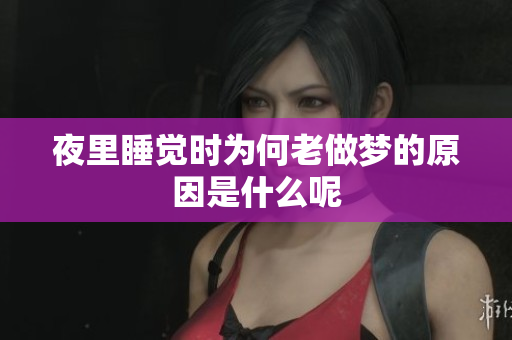 夜里睡觉时为何老做梦的原因是什么呢
