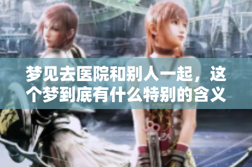 梦见去医院和别人一起，这个梦到底有什么特别的含义呢