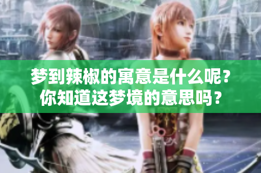 梦到辣椒的寓意是什么呢？你知道这梦境的意思吗？
