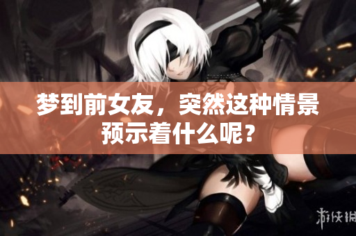 梦到前女友，突然这种情景预示着什么呢？