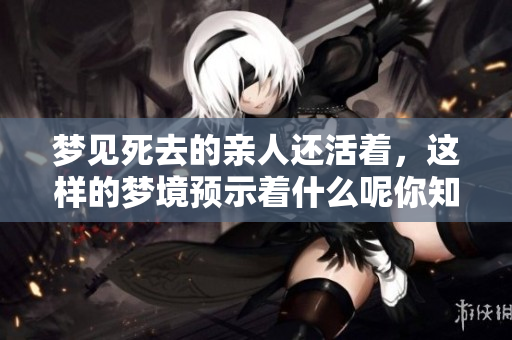 梦见死去的亲人还活着，这样的梦境预示着什么呢你知道吗