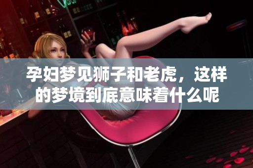 孕妇梦见狮子和老虎，这样的梦境到底意味着什么呢