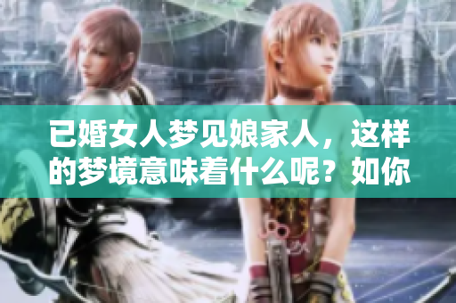 已婚女人梦见娘家人，这样的梦境意味着什么呢？如你所知，或许有征兆！