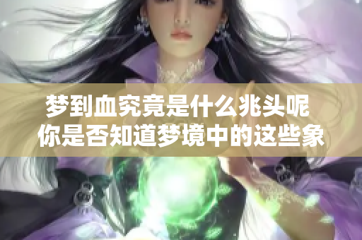 梦到血究竟是什么兆头呢 你是否知道梦境中的这些象征意义