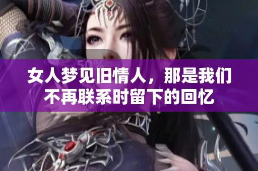 女人梦见旧情人，那是我们不再联系时留下的回忆