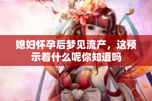 媳妇怀孕后梦见流产，这预示着什么呢你知道吗