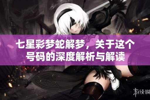 七星彩梦蛇解梦，关于这个号码的深度解析与解读
