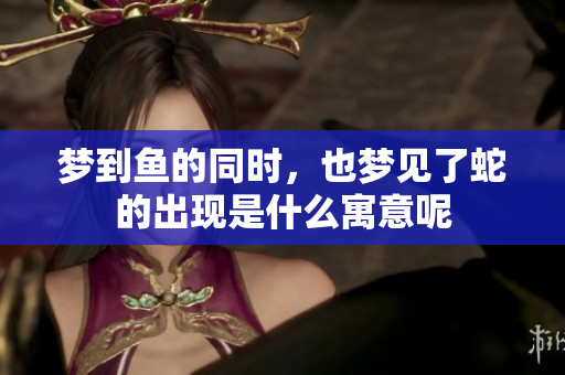 梦到鱼的同时，也梦见了蛇的出现是什么寓意呢