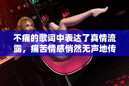 不痛的歌词中表达了真情流露，痛苦情感悄然无声地传递。