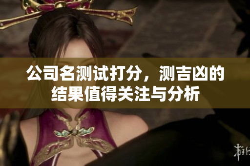 公司名测试打分，测吉凶的结果值得关注与分析