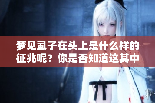 梦见虱子在头上是什么样的征兆呢？你是否知道这其中的含义是什么？
