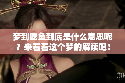 梦到吃鱼到底是什么意思呢？来看看这个梦的解读吧！