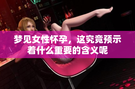 梦见女性怀孕，这究竟预示着什么重要的含义呢