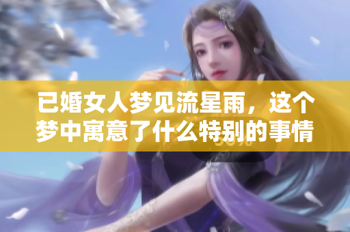 已婚女人梦见流星雨，这个梦中寓意了什么特别的事情呢
