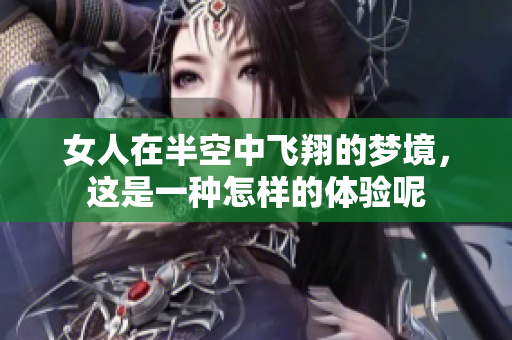 女人在半空中飞翔的梦境，这是一种怎样的体验呢