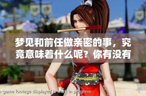 梦见和前任做亲密的事，究竟意味着什么呢？你有没有这样的经历呢？