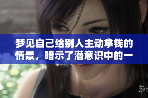 梦见自己给别人主动拿钱的情景，暗示了潜意识中的一些情感变化