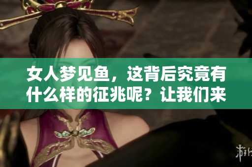 女人梦见鱼，这背后究竟有什么样的征兆呢？让我们来看看周公解梦的解读。