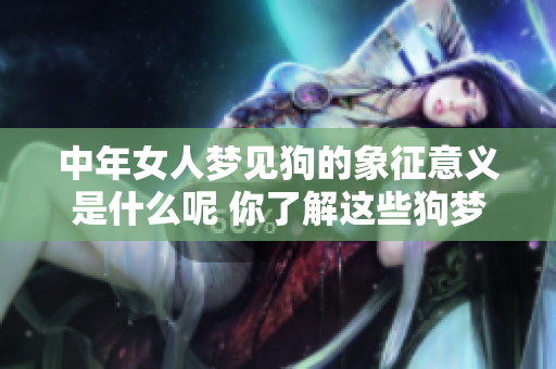 中年女人梦见狗的象征意义是什么呢 你了解这些狗梦的背后含义吗