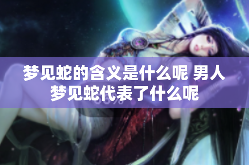 梦见蛇的含义是什么呢 男人梦见蛇代表了什么呢