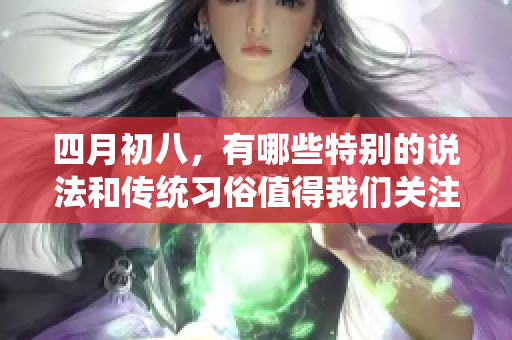 四月初八，有哪些特别的说法和传统习俗值得我们关注？