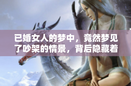 已婚女人的梦中，竟然梦见了吵架的情景，背后隐藏着什么呢