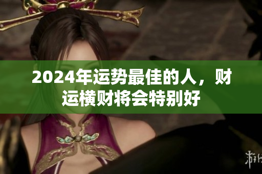 2024年运势最佳的人，财运横财将会特别好