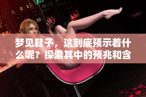 梦见鞋子，这到底预示着什么呢？探索其中的预兆和含义。