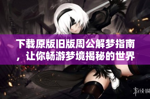 下载原版旧版周公解梦指南，让你畅游梦境揭秘的世界