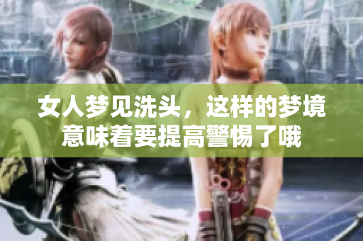 女人梦见洗头，这样的梦境意味着要提高警惕了哦