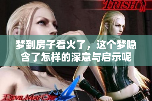 梦到房子着火了，这个梦隐含了怎样的深意与启示呢