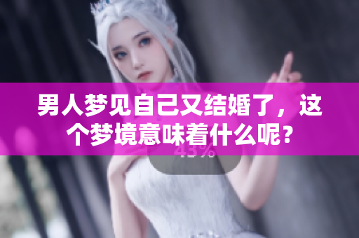 男人梦见自己又结婚了，这个梦境意味着什么呢？