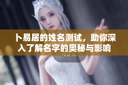 卜易居的姓名测试，助你深入了解名字的奥秘与影响
