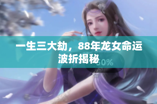 一生三大劫，88年龙女命运波折揭秘
