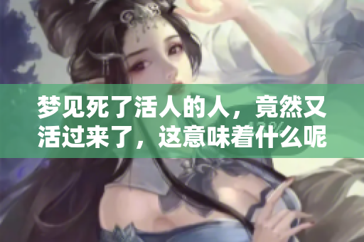 梦见死了活人的人，竟然又活过来了，这意味着什么呢
