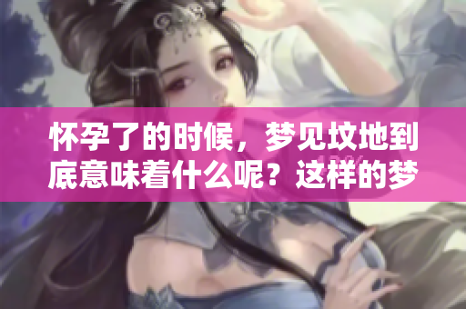 怀孕了的时候，梦见坟地到底意味着什么呢？这样的梦好不好呢？