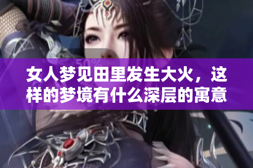 女人梦见田里发生大火，这样的梦境有什么深层的寓意呢