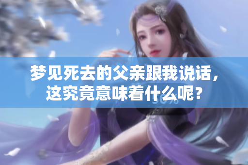 梦见死去的父亲跟我说话，这究竟意味着什么呢？