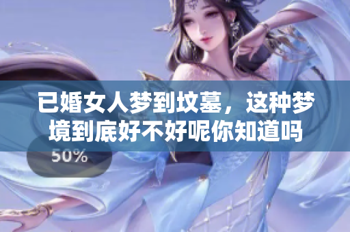 已婚女人梦到坟墓，这种梦境到底好不好呢你知道吗