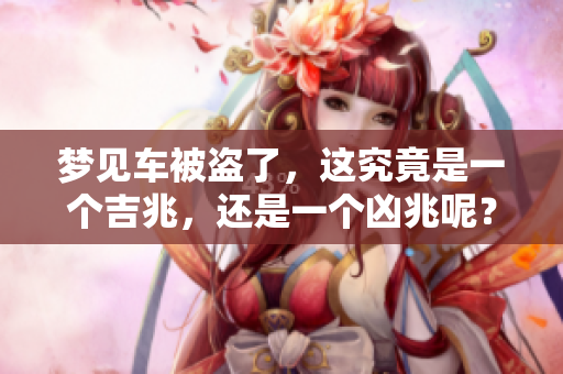 梦见车被盗了，这究竟是一个吉兆，还是一个凶兆呢？