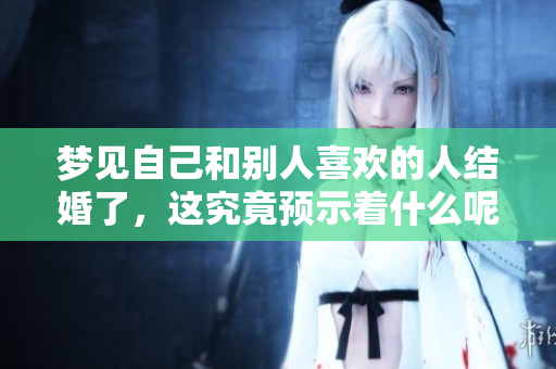 梦见自己和别人喜欢的人结婚了，这究竟预示着什么呢