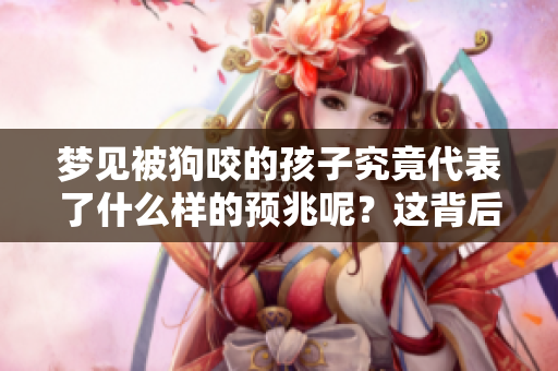 梦见被狗咬的孩子究竟代表了什么样的预兆呢？这背后隐藏着怎样的含义？