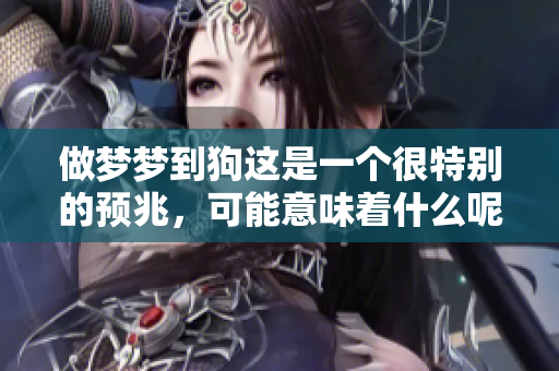 做梦梦到狗这是一个很特别的预兆，可能意味着什么呢
