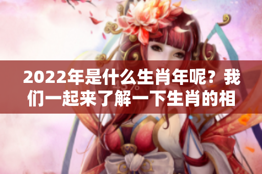 2022年是什么生肖年呢？我们一起来了解一下生肖的相关内容。