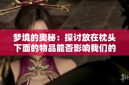 梦境的奥秘：探讨放在枕头下面的物品能否影响我们的梦境